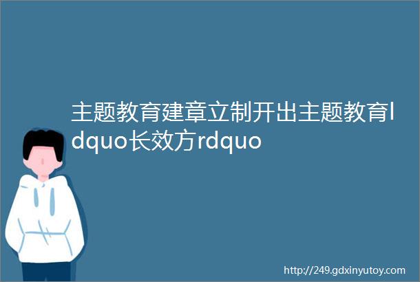 主题教育建章立制开出主题教育ldquo长效方rdquo